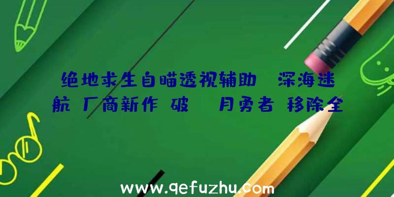 绝地求生自瞄透视辅助：《深海迷航》厂商新作《破月勇者》移除全部微交易